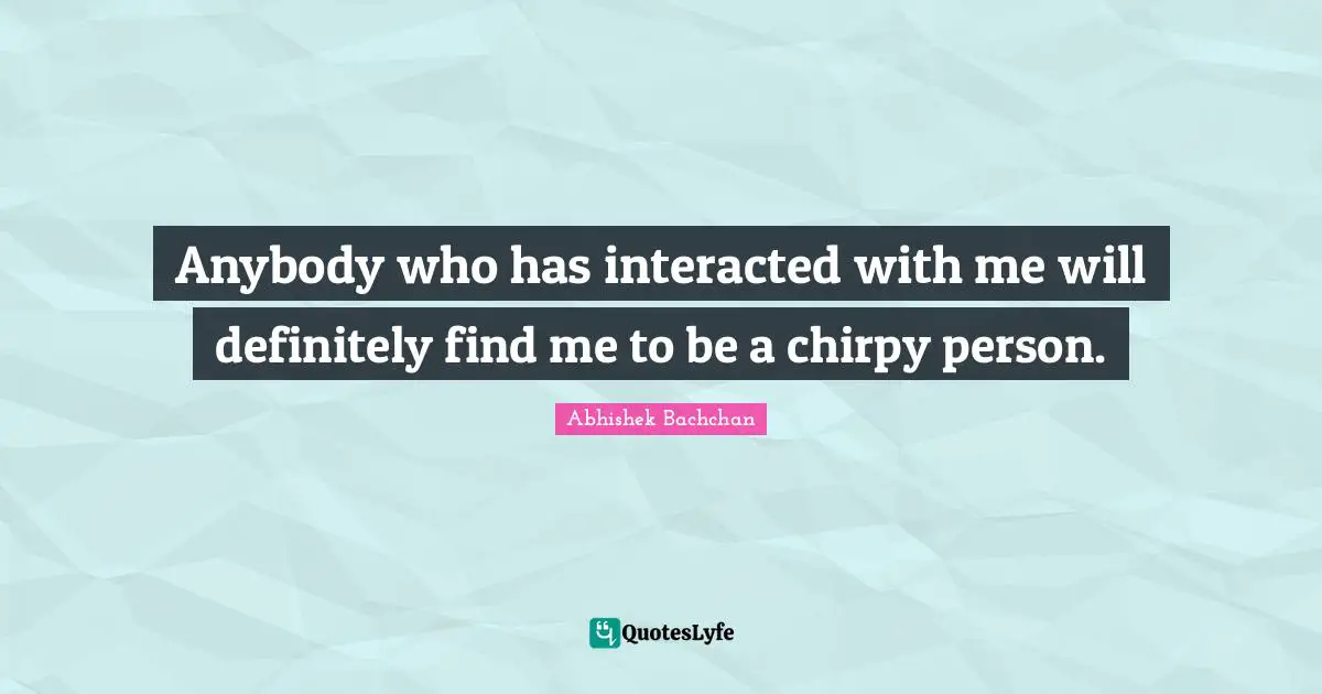 Anybody who has interacted with me will definitely find me to be a chirpy person.