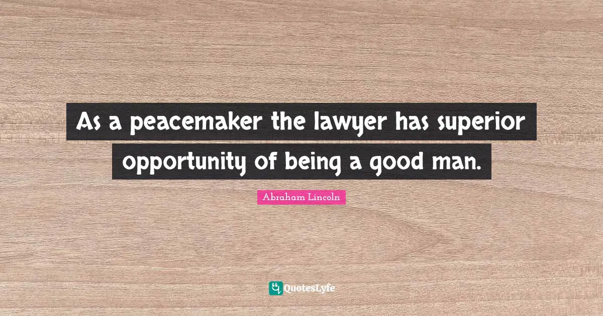 As a peacemaker the lawyer has superior opportunity of being a good man.