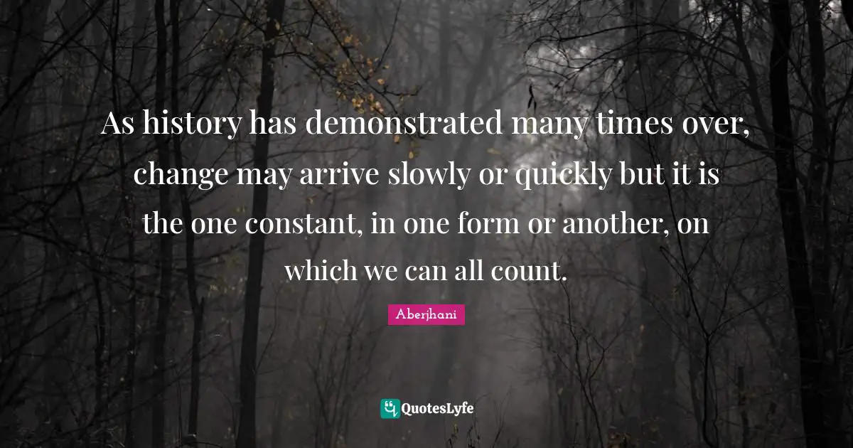 As history has demonstrated many times over, change may arrive slowly or quickly but it is the one constant, in one form or another, on which we can all count.