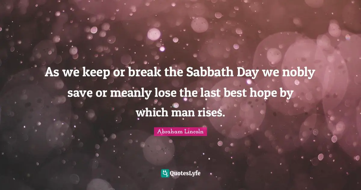As we keep or break the Sabbath Day we nobly save or meanly lose the last best hope by which man rises.