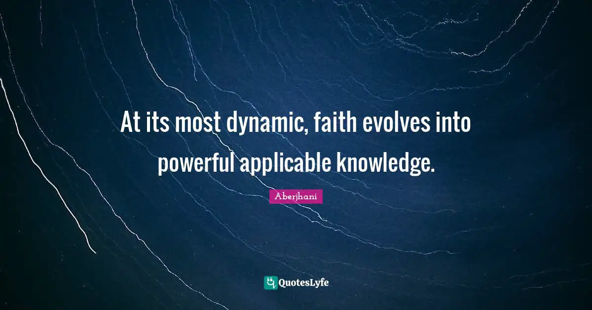 At its most dynamic, faith evolves into powerful applicable knowledge.