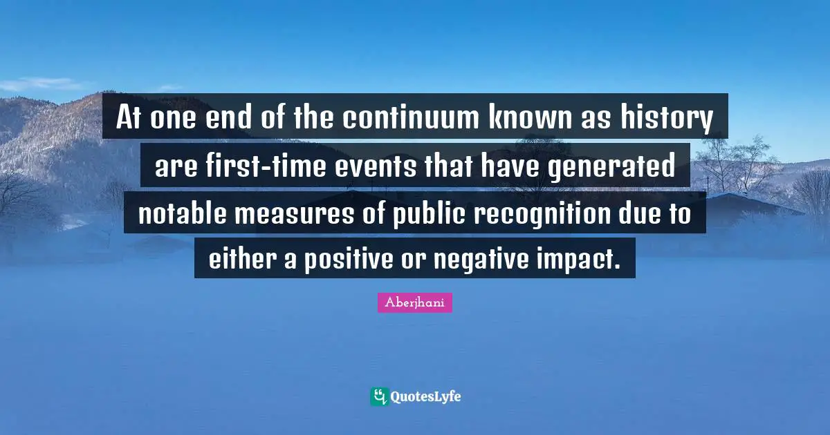 Notable Quotes: "At one end of the continuum known as history are first-time events that have generated notable measures of public recognition due to either a positive or negative impact."