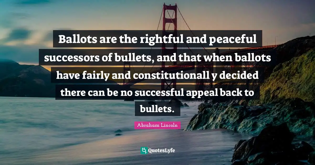 Ballots are the rightful and peaceful successors of bullets, and that when ballots have fairly and constitutionall y decided there can be no successful appeal back to bullets.
