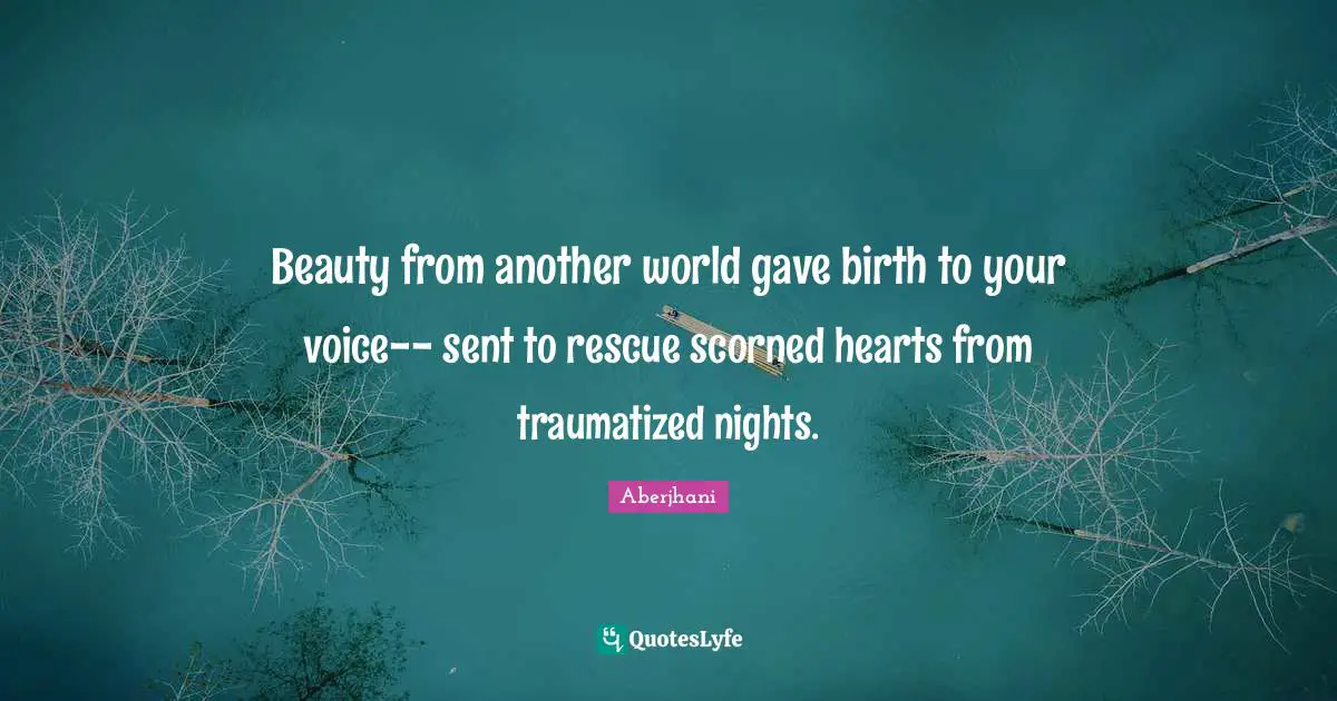 Beauty from another world gave birth to your voice-- sent to rescue scorned hearts from traumatized nights.