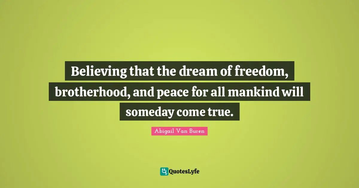 Abigail Van Buren Quotes: "Believing that the dream of freedom, brotherhood, and peace for all mankind will someday come true."