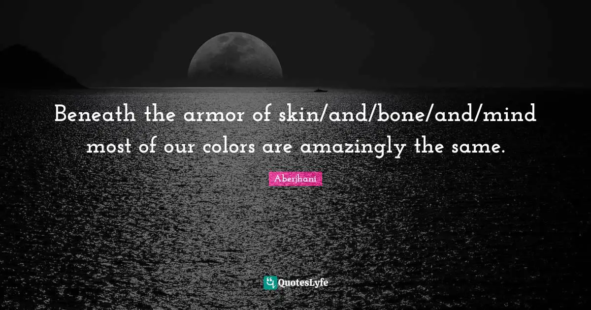 Beneath the armor of skin/and/bone/and/mind most of our colors are amazingly the same.