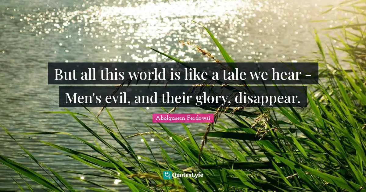 But all this world is like a tale we hear - Men's evil, and their glory, disappear.