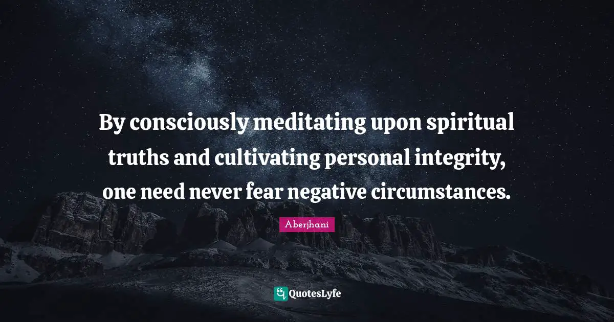 By consciously meditating upon spiritual truths and cultivating personal integrity, one need never fear negative circumstances.