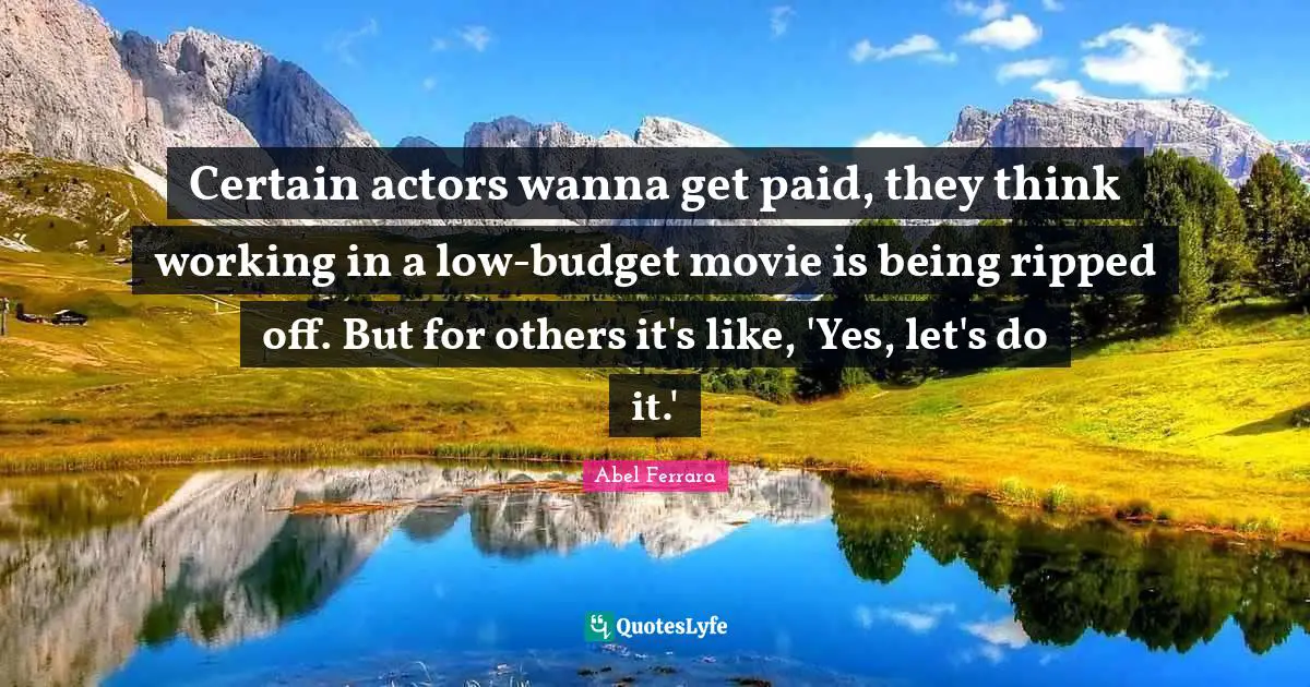 Certain actors wanna get paid, they think working in a low-budget movie is being ripped off. But for others it's like, 'Yes, let's do it.'