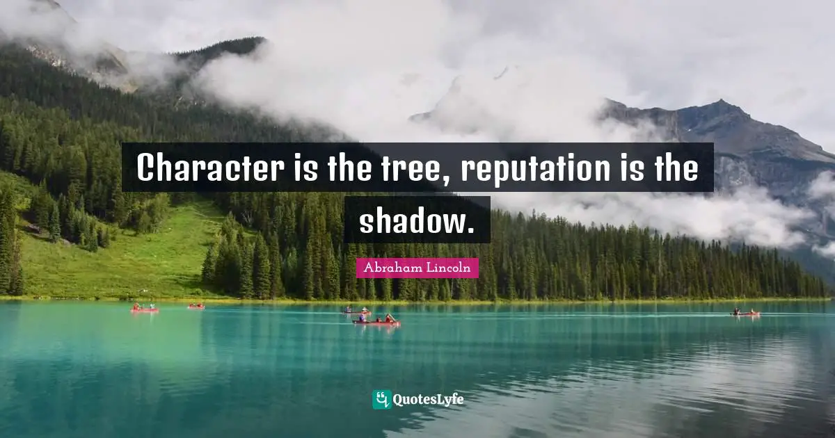 Character is the tree, reputation is the shadow.