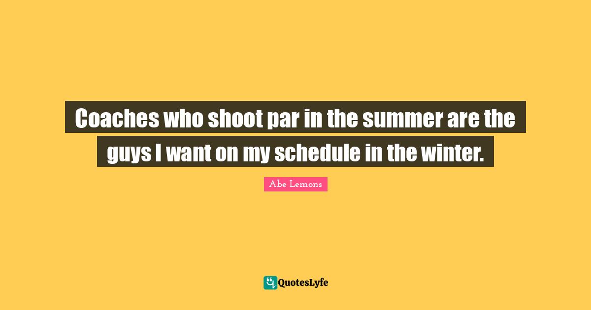 Coaches who shoot par in the summer are the guys I want on my schedule in the winter.