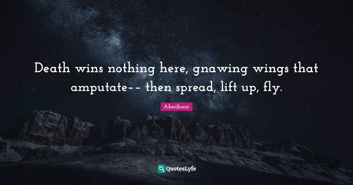 Death wins nothing here, gnawing wings that amputate–– then spread, lift up, fly.