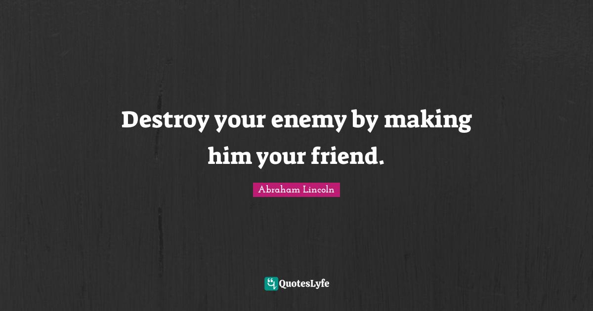 Destroy your enemy by making him your friend.