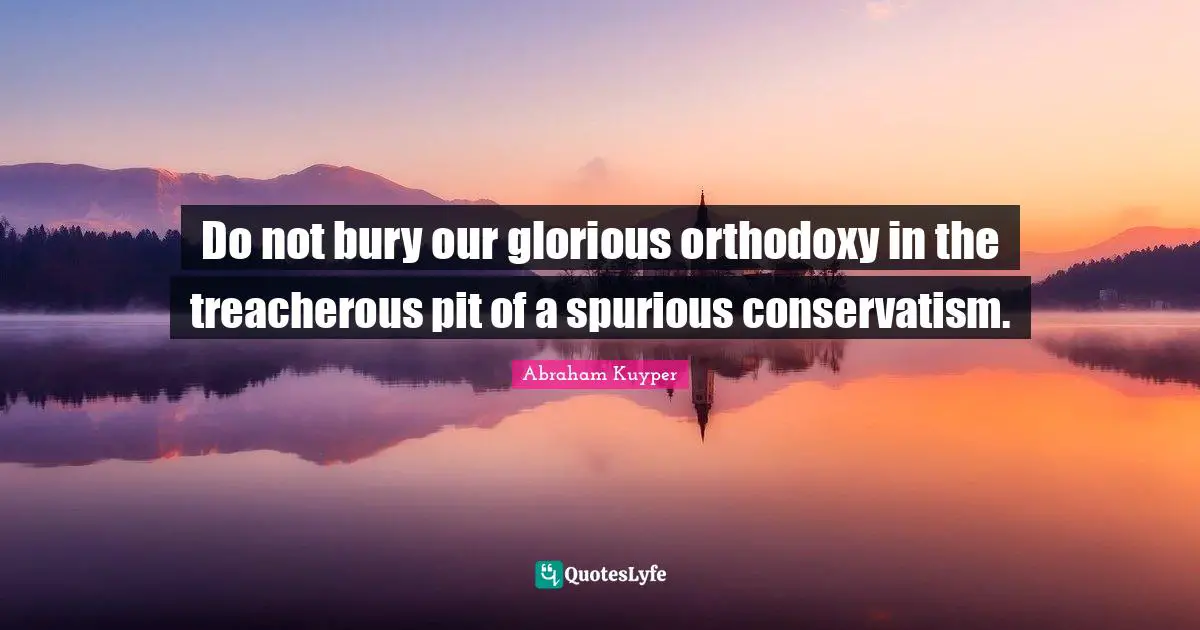 Treacherous Quotes: "Do not bury our glorious orthodoxy in the treacherous pit of a spurious conservatism."