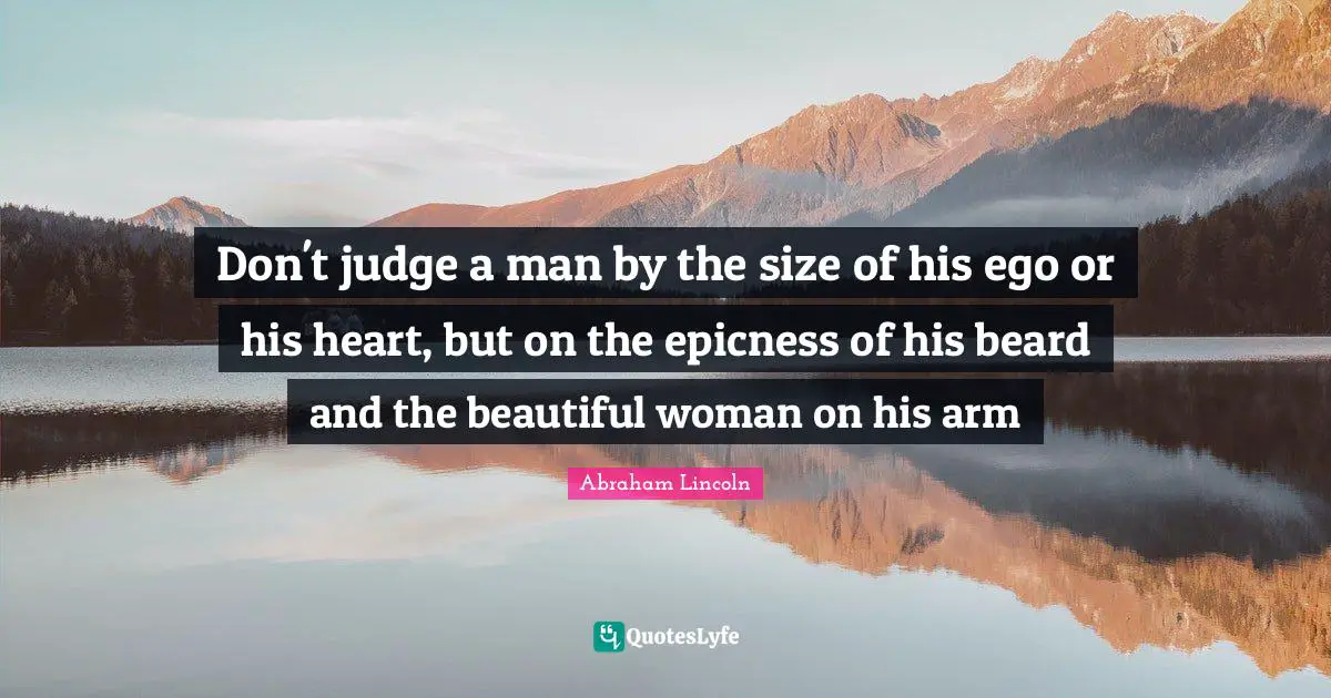 Beard Quotes: "Don't judge a man by the size of his ego or his heart, but on the epicness of his beard and the beautiful woman on his arm"