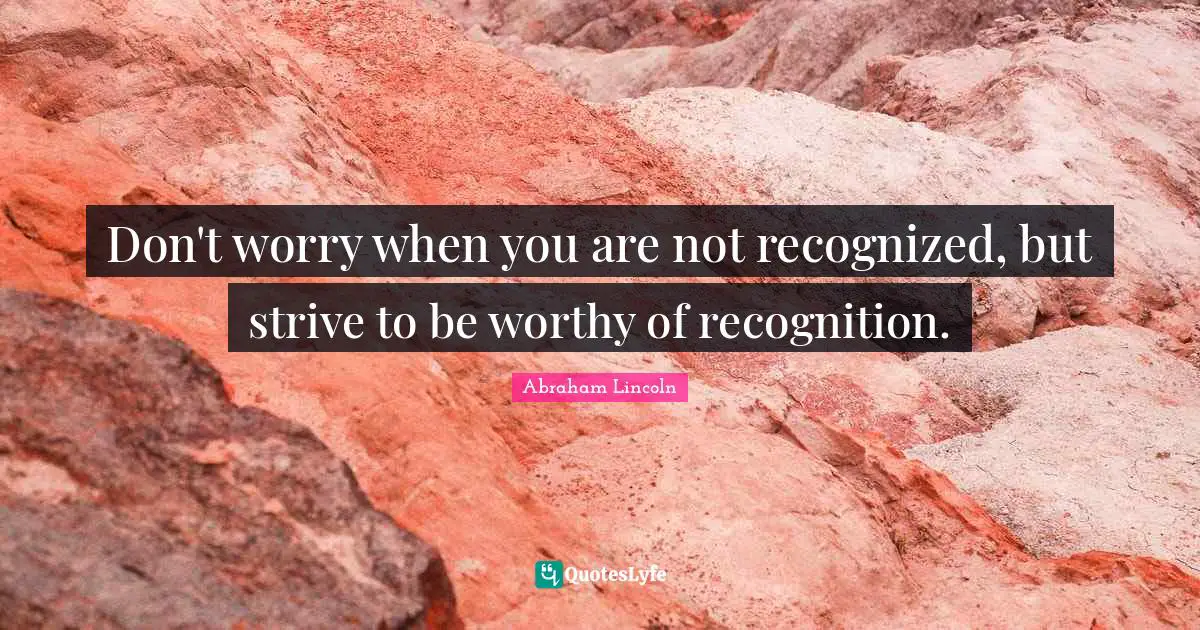 Don't worry when you are not recognized, but strive to be worthy of recognition.