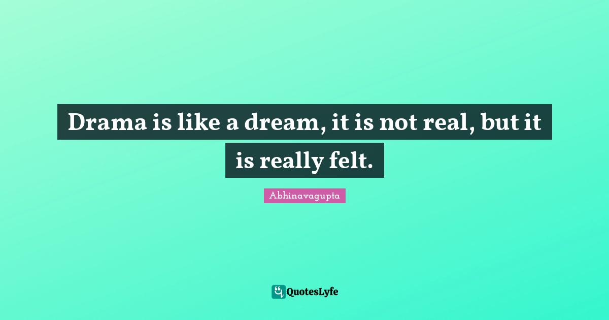 Drama is like a dream, it is not real, but it is really felt.