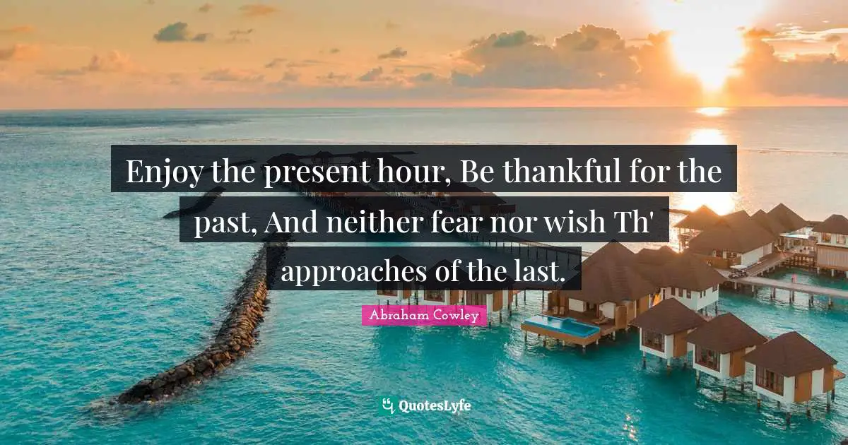 Enjoy the present hour, Be thankful for the past, And neither fear nor wish Th' approaches of the last.