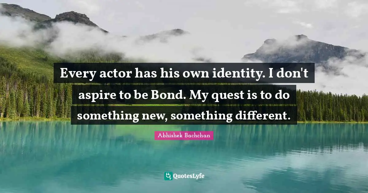 Every actor has his own identity. I don't aspire to be Bond. My quest is to do something new, something different.