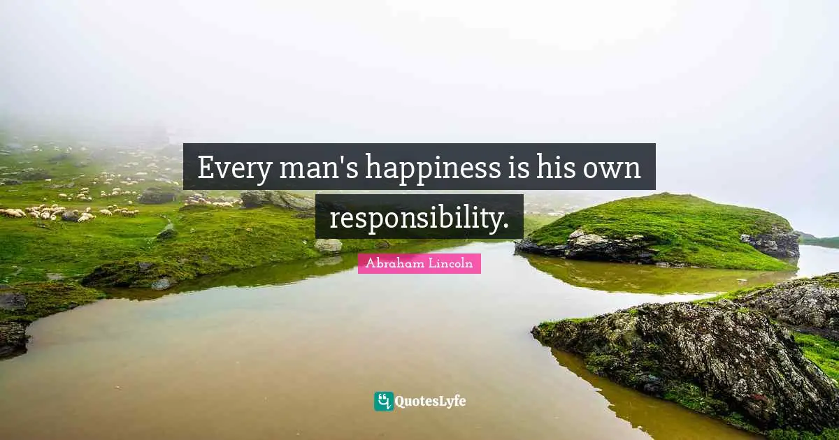 Every man's happiness is his own responsibility.