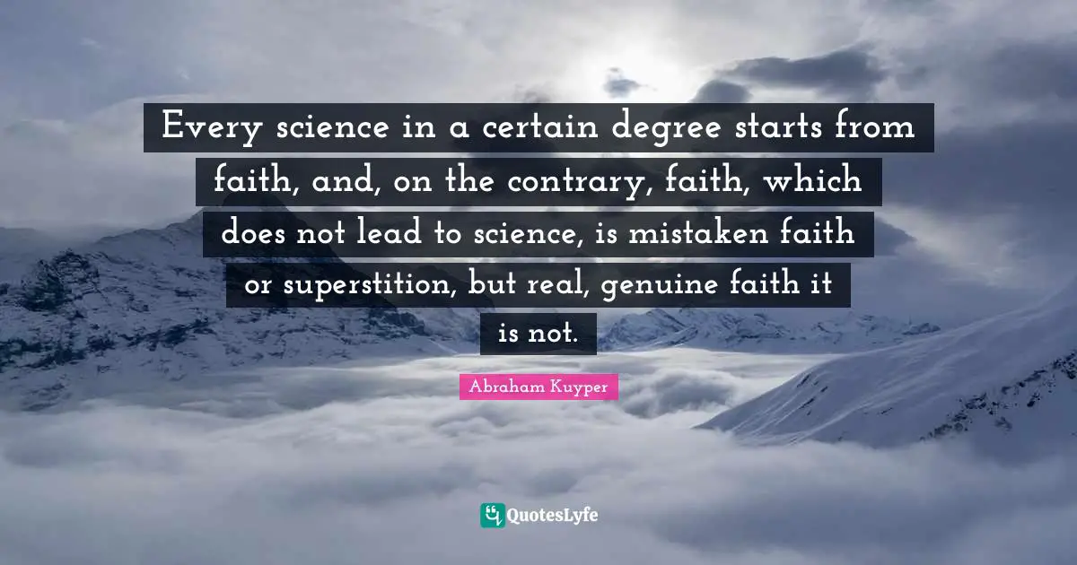 Every science in a certain degree starts from faith, and, on the contrary, faith, which does not lead to science, is mistaken faith or superstition, but real, genuine faith it is not.
