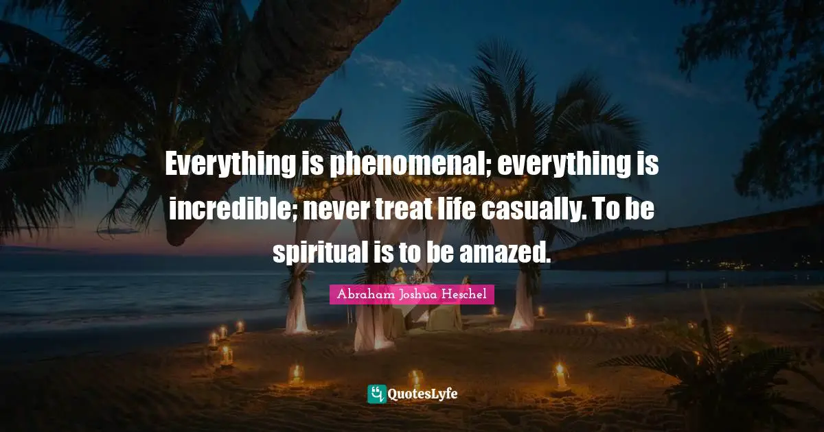Treats Quotes: "Everything is phenomenal; everything is incredible; never treat life casually. To be spiritual is to be amazed."