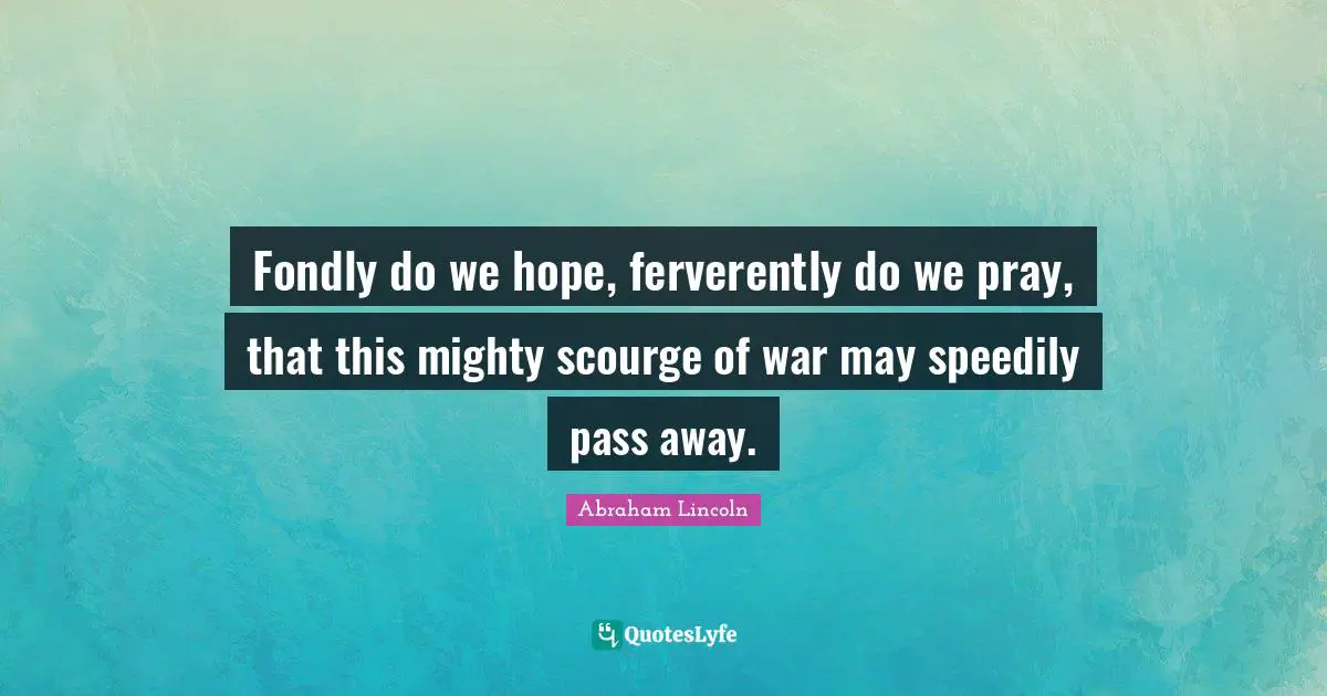 Fondly do we hope, ferverently do we pray, that this mighty scourge of war may speedily pass away.