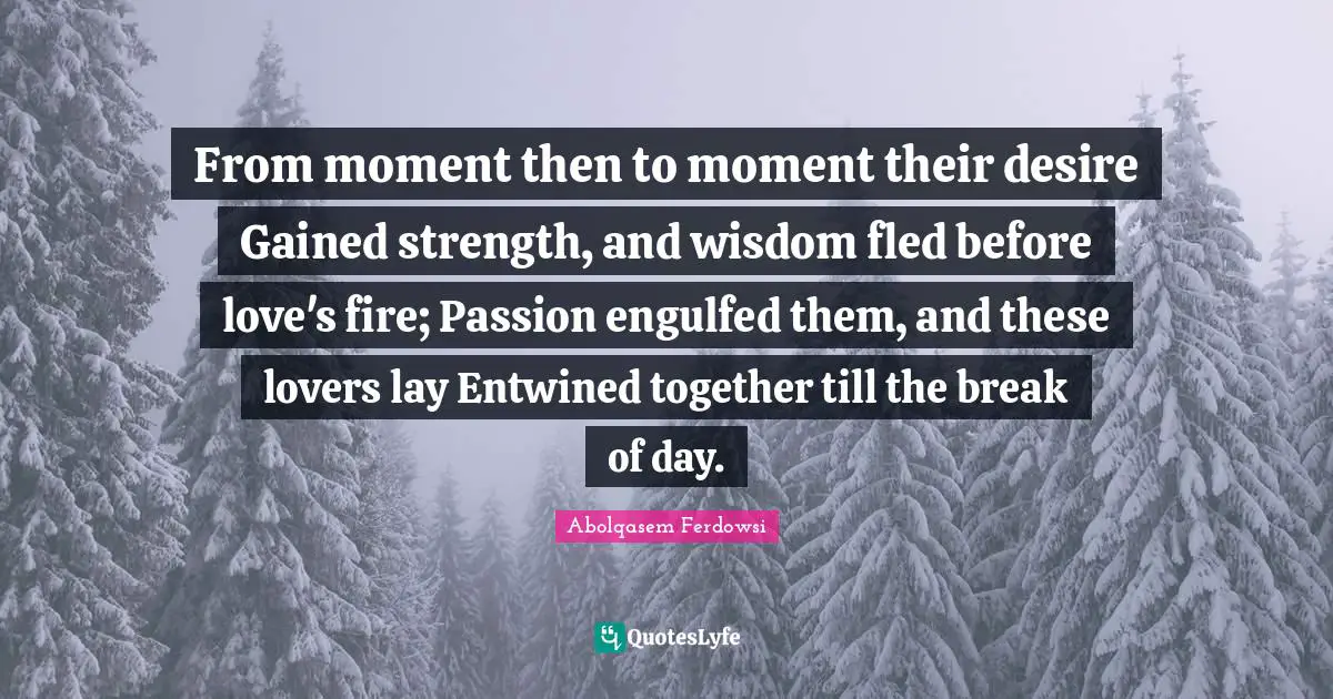 From moment then to moment their desire Gained strength, and wisdom fled before love's fire; Passion engulfed them, and these lovers lay Entwined together till the break of day.