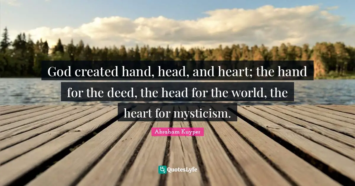 God created hand, head, and heart; the hand for the deed, the head for the world, the heart for mysticism.