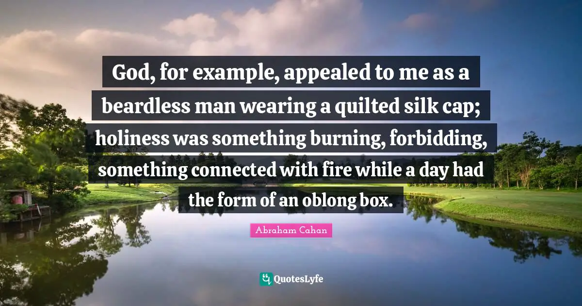 God, for example, appealed to me as a beardless man wearing a quilted silk cap; holiness was something burning, forbidding, something connected with fire while a day had the form of an oblong box.