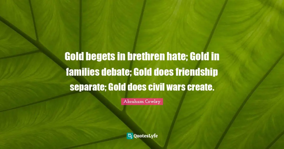Brethren Quotes: "Gold begets in brethren hate; Gold in families debate; Gold does friendship separate; Gold does civil wars create."