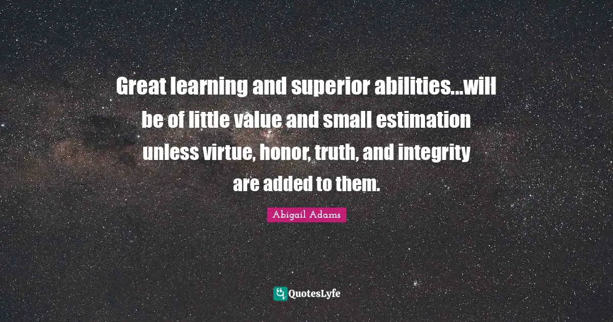 Abigail Adams Quotes: "Great learning and superior abilities...will be of little value and small estimation unless virtue, honor, truth, and integrity are added to them."