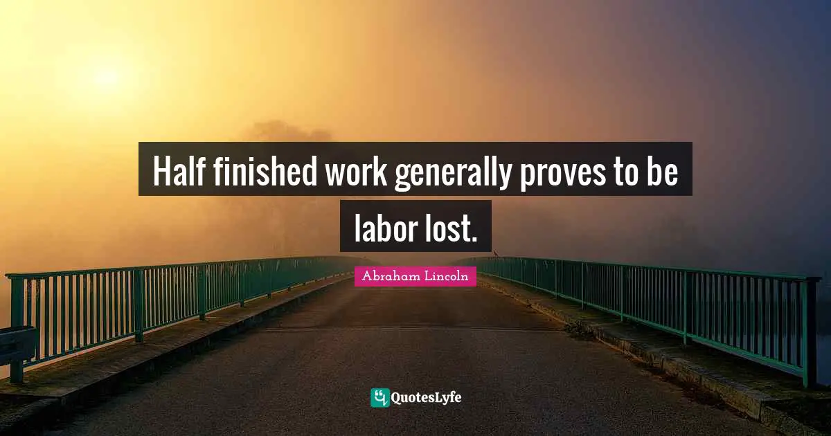 Half finished work generally proves to be labor lost.