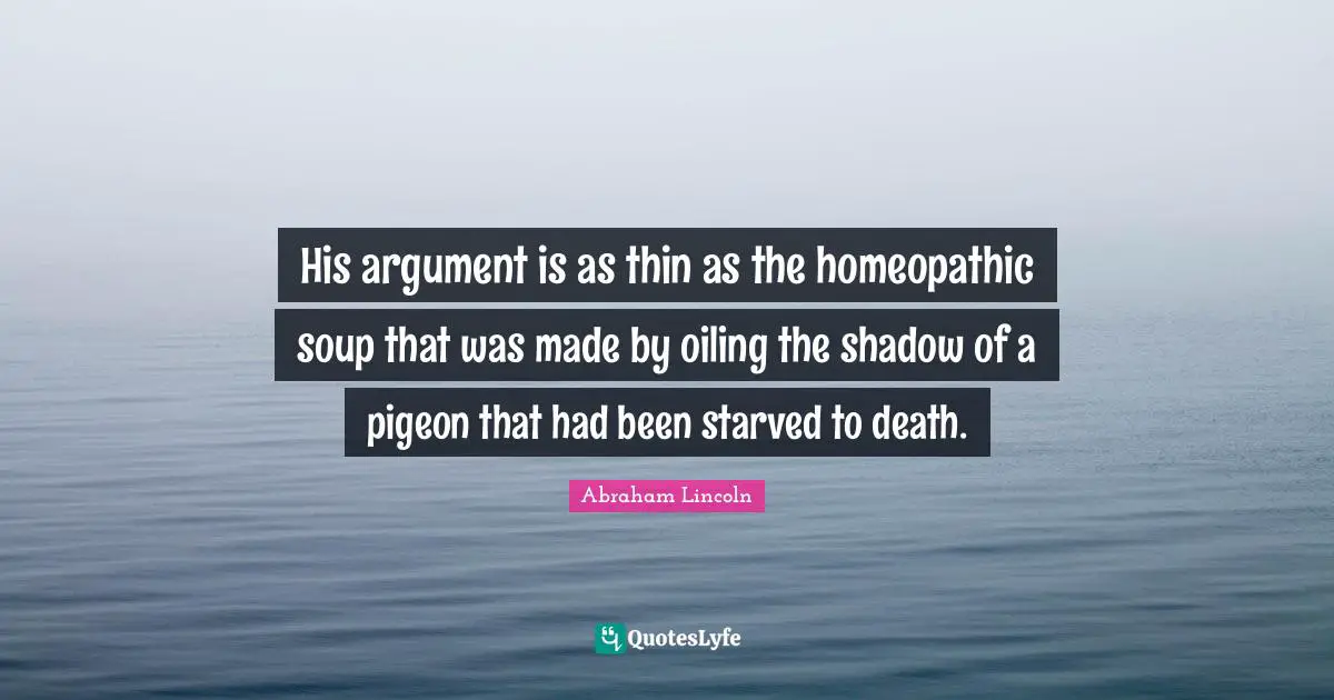 His argument is as thin as the homeopathic soup that was made by oiling the shadow of a pigeon that had been starved to death.