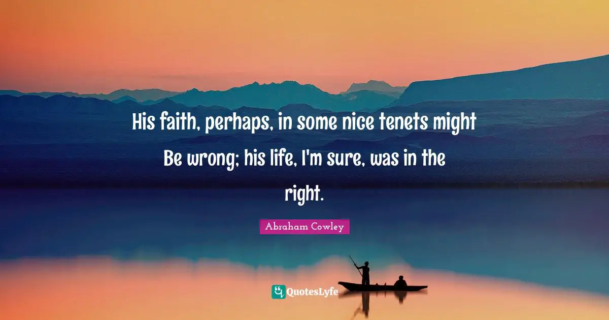 His faith, perhaps, in some nice tenets might Be wrong; his life, I'm sure, was in the right.