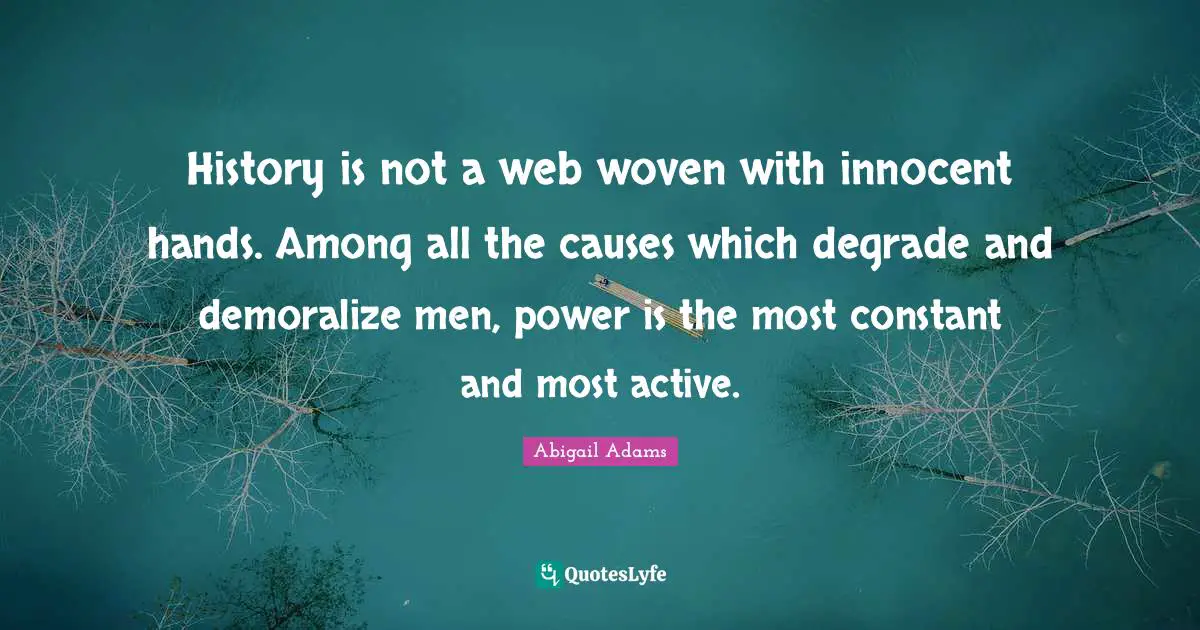 Abigail Adams Quotes: "History is not a web woven with innocent hands. Among all the causes which degrade and demoralize men, power is the most constant and most active."