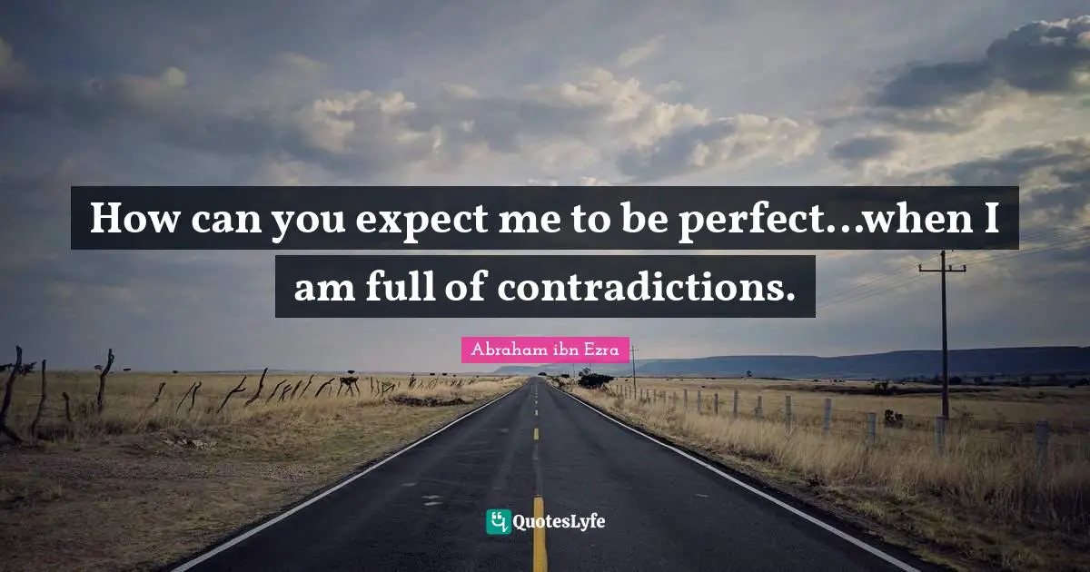 How can you expect me to be perfect...when I am full of contradictions.