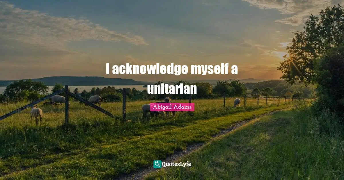 Abigail Adams Quotes: "I acknowledge myself a unitarian"
