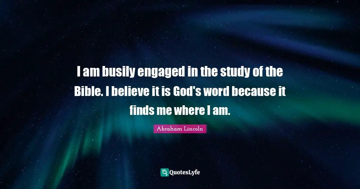 I am busily engaged in the study of the Bible. I believe it is God's word because it finds me where I am.