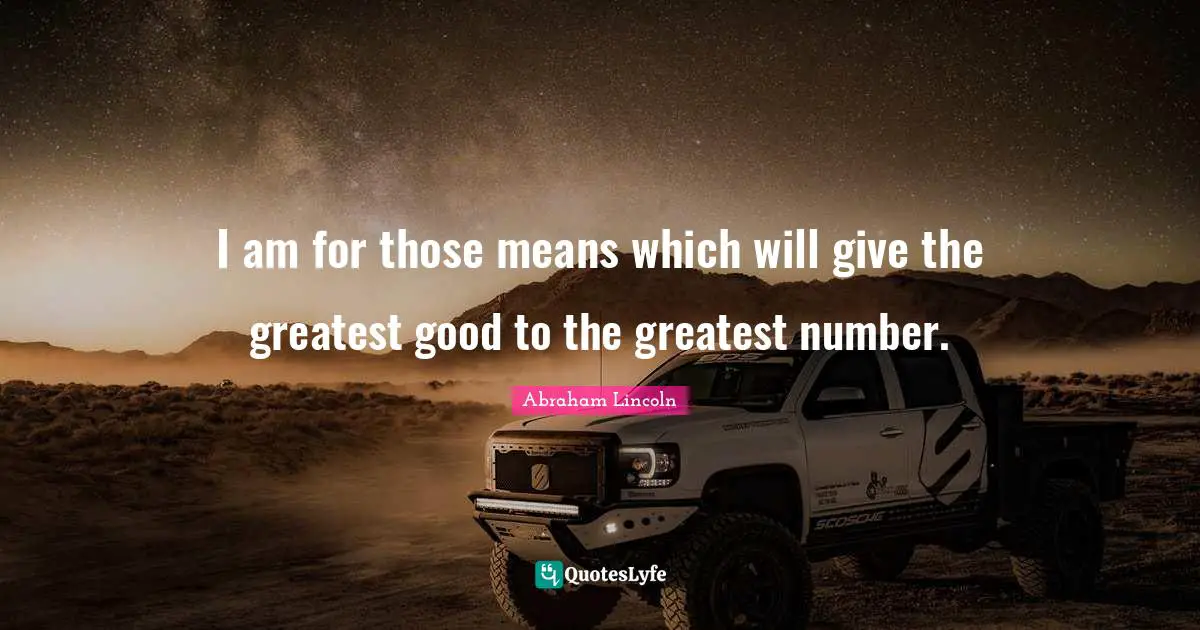 I am for those means which will give the greatest good to the greatest number.