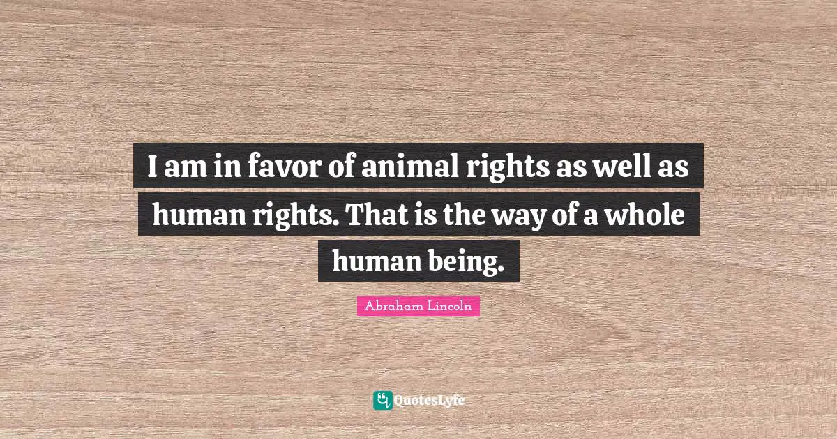 Meaningful Quotes: "I am in favor of animal rights as well as human rights. That is the way of a whole human being."