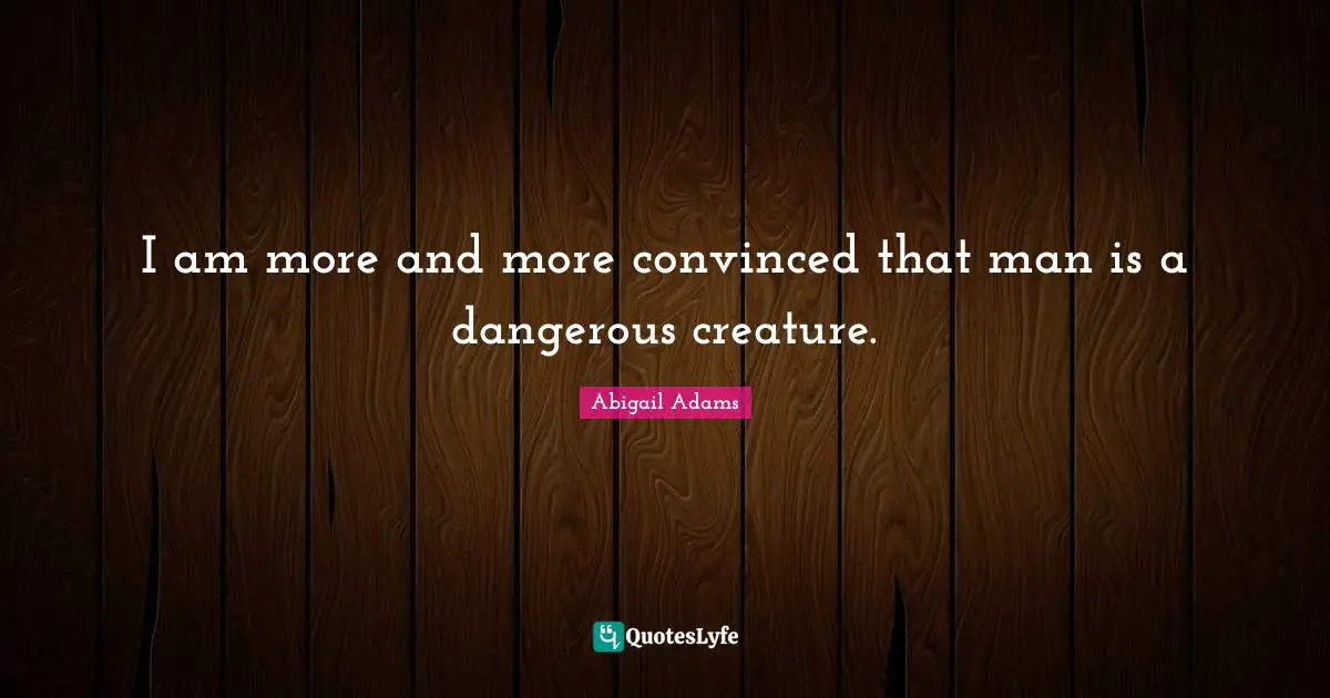 Abigail Adams Quotes: "I am more and more convinced that man is a dangerous creature."