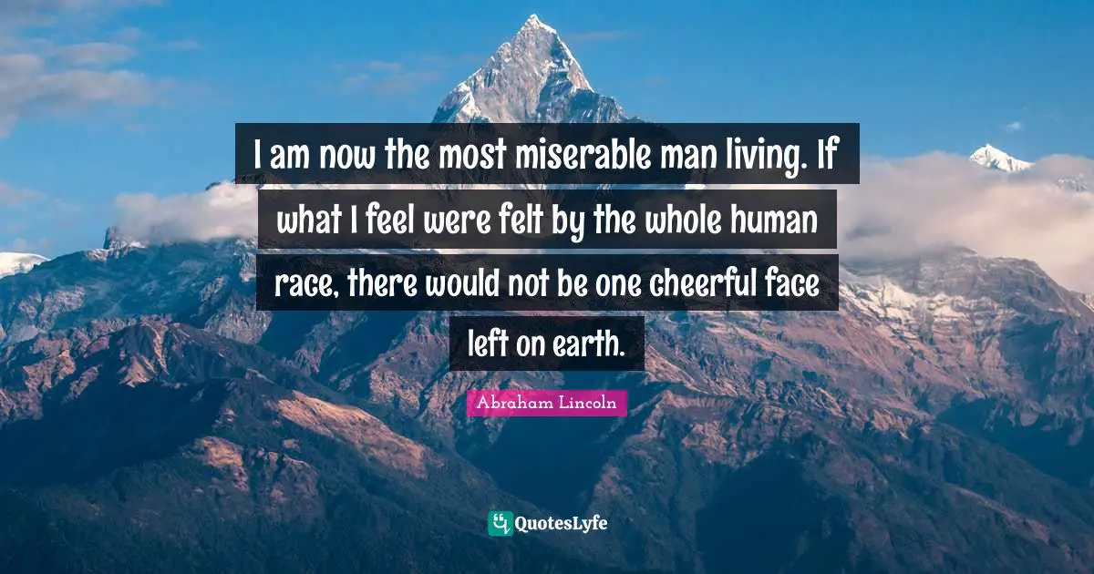 I am now the most miserable man living. If what I feel were felt by the whole human race, there would not be one cheerful face left on earth.