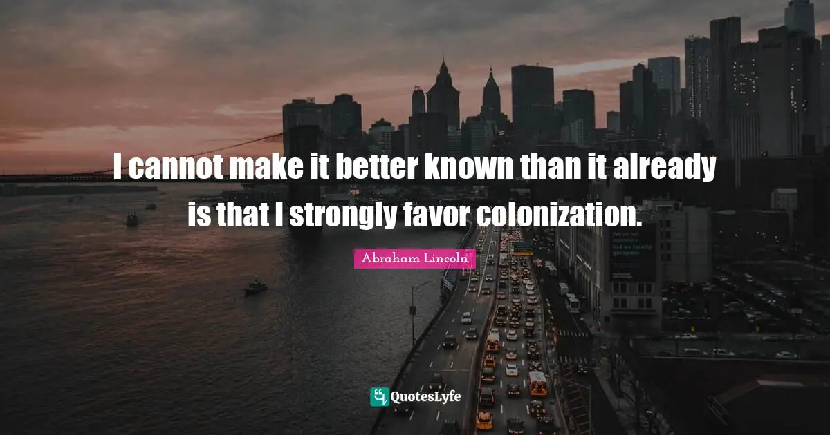 I cannot make it better known than it already is that I strongly favor colonization.