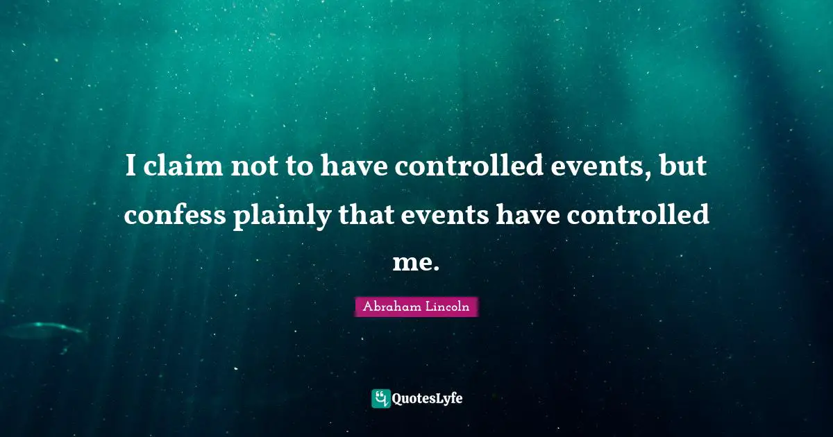 I claim not to have controlled events, but confess plainly that events have controlled me.