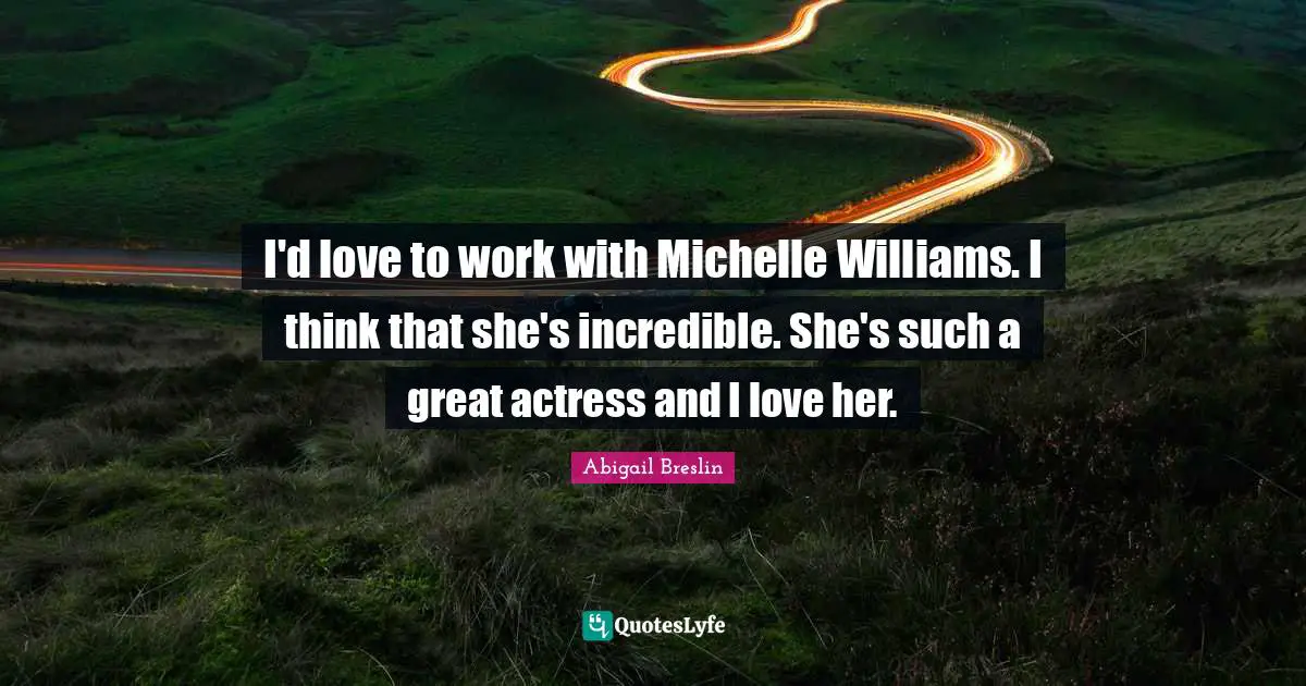 I'd love to work with Michelle Williams. I think that she's incredible. She's such a great actress and I love her.