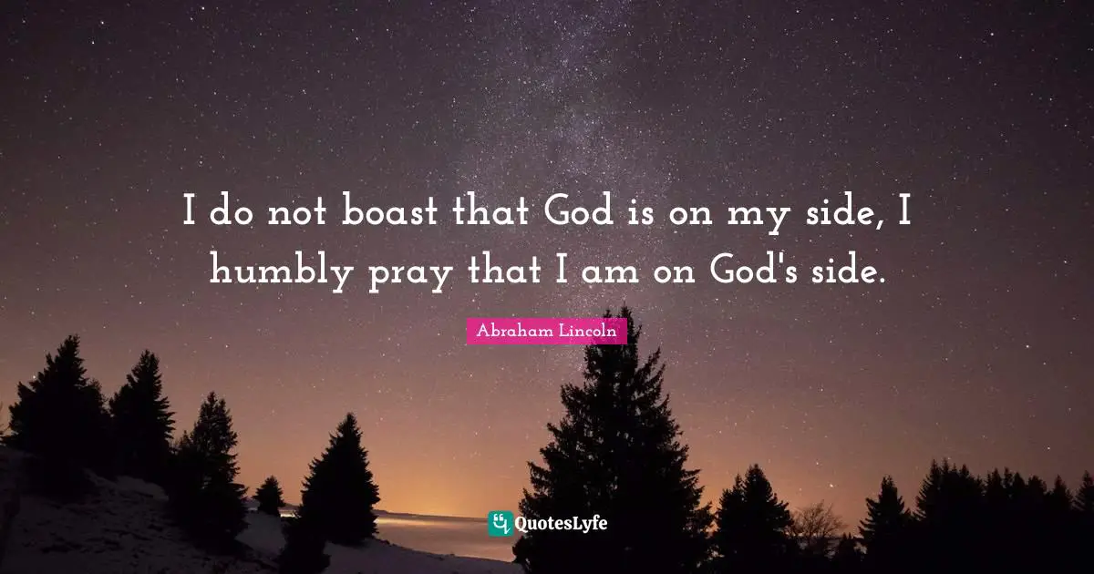 I do not boast that God is on my side, I humbly pray that I am on God's side.