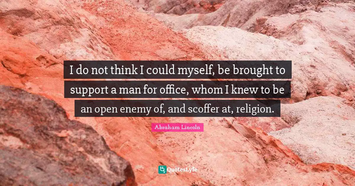 I do not think I could myself, be brought to support a man for office, whom I knew to be an open enemy of, and scoffer at, religion.