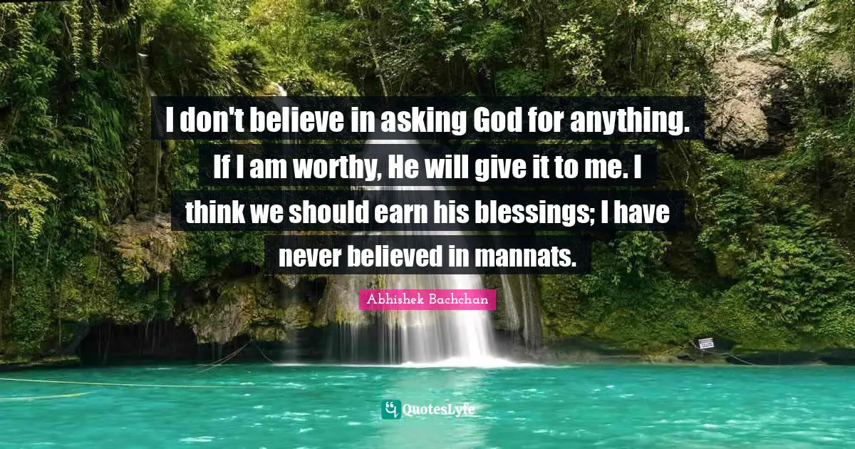 I don't believe in asking God for anything. If I am worthy, He will give it to me. I think we should earn his blessings; I have never believed in mannats.