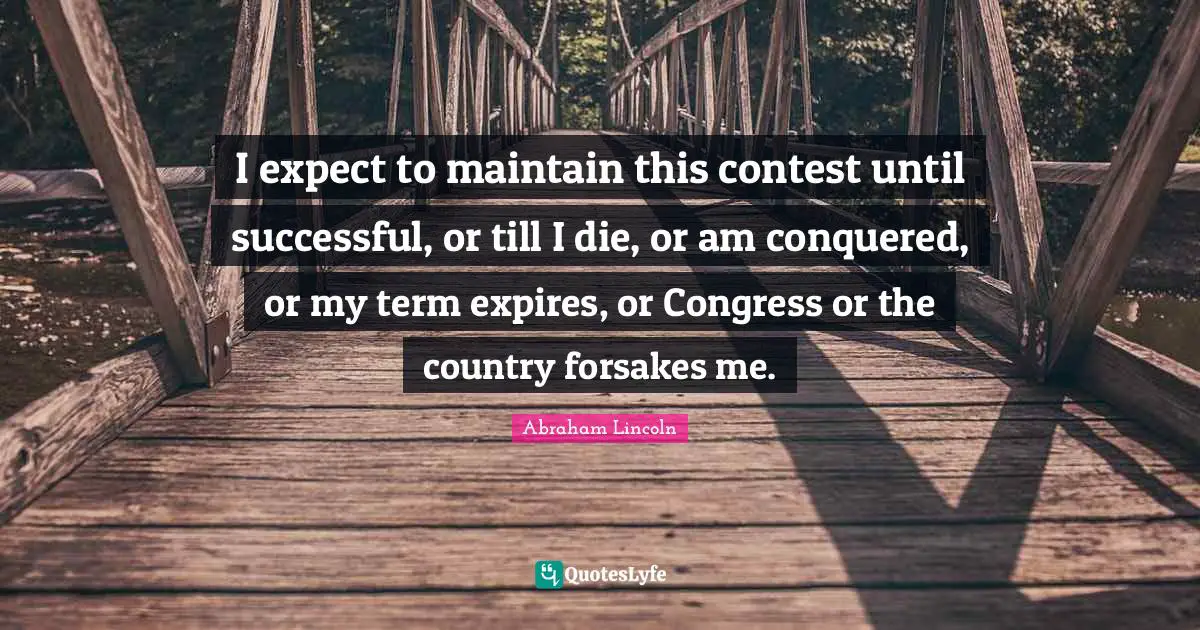 I expect to maintain this contest until successful, or till I die, or am conquered, or my term expires, or Congress or the country forsakes me.